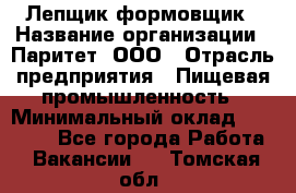 Лепщик-формовщик › Название организации ­ Паритет, ООО › Отрасль предприятия ­ Пищевая промышленность › Минимальный оклад ­ 22 000 - Все города Работа » Вакансии   . Томская обл.